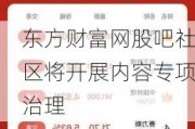 东方财富网股吧社区将开展内容专项治理