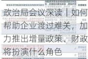 政治局会议深读｜如何帮助企业渡过难关，加力推出增量政策、财政将扮演什么角色