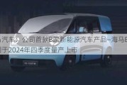 海马汽车：公司首款B端新能源汽车产品―海马EX00计划于2024年四季度量产上市