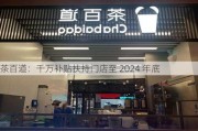 茶百道：千万补贴扶持门店至 2024 年底