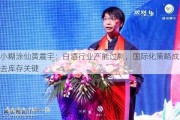 小糊涂仙黄震宇：白酒行业产能过剩，国际化策略成去库存关键