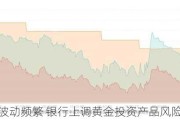 金价波动频繁 银行上调黄金投资产品风险等级