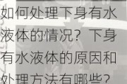 如何处理下身有水液体的情况？下身有水液体的原因和处理方法有哪些？