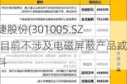 超捷股份(301005.SZ)：目前不涉及电磁屏蔽产品或材料