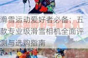 滑雪运动爱好者必备：五款专业级滑雪相机全面评测与选购指南