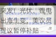 突发！光伏、锂电出海生变，美议员提议暂停补贴