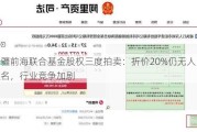 新疆前海联合基金股权三度拍卖：折价20%仍无人报名，行业竞争加剧