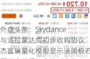 外盘头条：Skydance与派拉蒙达成初步收购协议 杰富瑞量化模型显示法国极右翼不会获得议会绝对多数