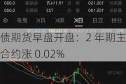 国债期货早盘开盘：2 年期主力合约涨 0.02%