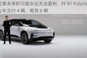 法拉第未来称可能永远无法盈利，FF 91 Futurist 汽车去年交付 4 辆、租赁 6 辆