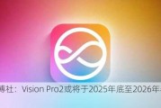 彭博社：Vision Pro2或将于2025年底至2026年春发布