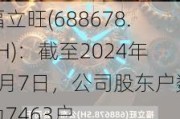 福立旺(688678.SH)：截至2024年6月7日，公司股东户数为7463户