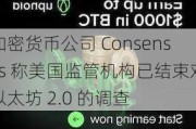 加密货币公司 Consensys 称美国监管机构已结束对以太坊 2.0 的调查