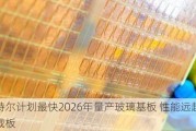 英特尔计划最快2026年量产玻璃基板 性能远超传统载板