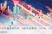 午后传来超重磅利好，A股再度暴涨！14:56，沪指重回3000点