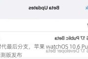 10.x 时代最后分支，苹果 watchOS 10.6 Public Beta 1 公测版发布