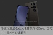 外媒称三星Galaxy S25系列将涨价：因汇率和进口零部件成本增加