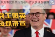 斯塔默发表就任英国首相后首次演讲 誓言推动“改变”