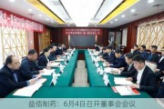 益佰制药：6月4日召开董事会会议