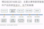 博实结(301608.SZ)：主要从事物联网智能化硬件产品的研发设计、生产和销售