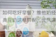 如何吃好早餐？维他奶经典豆奶这样搭配，元气满满！