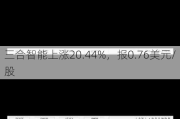 三合智能上涨20.44%，报0.76美元/股