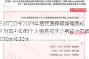 三部门公布2024年居民医保最新缴费标准 财政补助和个人缴费标准分别较上年增加30元和20元