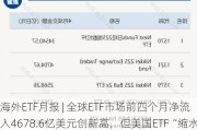 海外ETF月报 | 全球ETF市场前四个月净流入4678.6亿美元创新高，但美国ETF“缩水”了