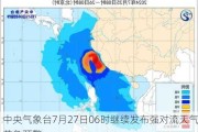 中央气象台7月27日06时继续发布强对流天气***预警