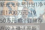 新光光电预计H1净亏损1700万元-1950万元 称“订单存在收入确认周期”