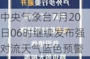 中央气象台7月20日06时继续发布强对流天气蓝色预警