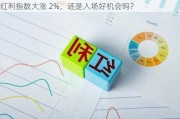 红利指数大涨 2%，还是入场好机会吗？