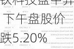 华钦科技盘中异动 下午盘股价大跌5.20%报1.38美元