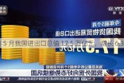 前 5 月我国进出口总值 17.5 万亿元，增长 6.3%