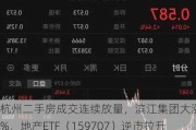 杭州二手房成交连续放量，滨江集团大涨5%，地产ETF（15***07）逆市拉升1%！机构：量的维持是价格企稳的钥匙