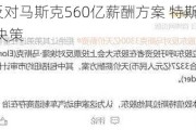 CalPERS反对马斯克560亿薪酬方案 特斯拉股东面临关键决策