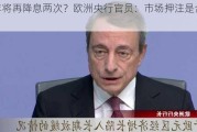 今年将再降息两次？欧洲央行官员：市场押注是合理的