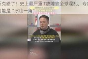 马斯克怒了！史上最严重IT故障致全球混乱，专家提醒可能是“冰山一角”