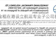 工银金租在港设立航运专业子公司获批 自有资金出资达9亿美元