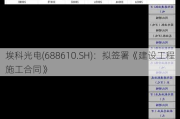 埃科光电(688610.SH)：拟签署《建设工程施工合同》