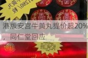 港版安宫牛黄丸提价超20%，同仁堂回应