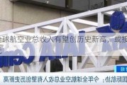 今年全球航空业总收入有望创历史新高，或接近1万亿美元