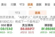 纳指创历史新高，“AI卖铲人”闷声发大财，市值三日暴增8100亿元！将成下一个英伟达？