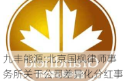 九丰能源:北京国枫律师事务所关于公司差异化分红事项的法律意见书