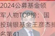 2024公募基金领军人物TOP榜：国投瑞银基金王彦杰排名第41