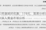 黄金大师课限时优惠：119元，首席分析师14节课程带你深入黄金市场分析