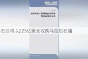 康菲石油将以225亿美元收购马拉松石油