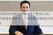 中欧时代先锋近三年业绩下滑38.51% 中欧基金周蔚文：二季度基本维持年初组合