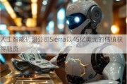 人工智能初创公司Sierra以45亿美元的估值获得融资