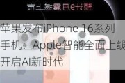 苹果发布iPhone 16系列手机：Apple智能全面上线 开启AI新时代